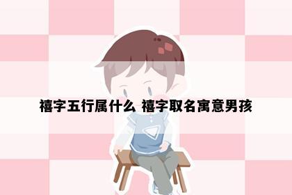 禧字五行属什么 禧字取名寓意男孩