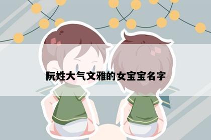 阮姓大气文雅的女宝宝名字